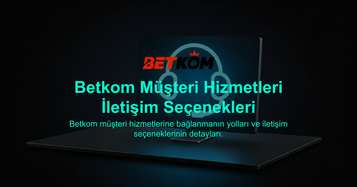 Betkom Müşteri Hizmetleri İletişim Seçenekleri